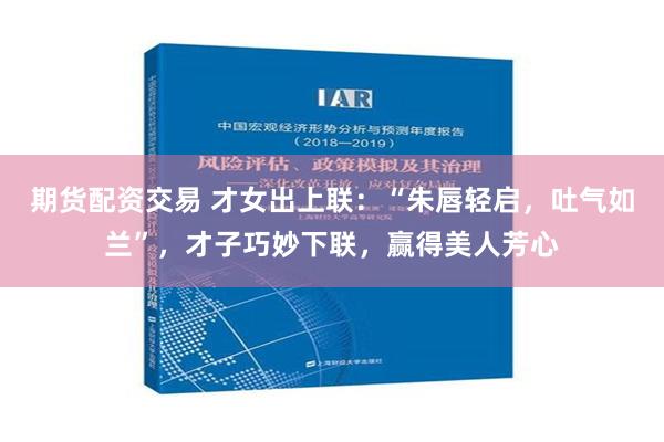 期货配资交易 才女出上联：“朱唇轻启，吐气如兰”，才子巧妙下联，赢得美人芳心