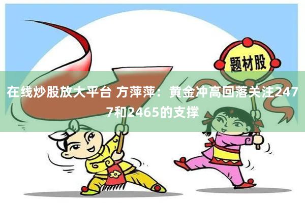 在线炒股放大平台 方萍萍：黄金冲高回落关注2477和2465的支撑