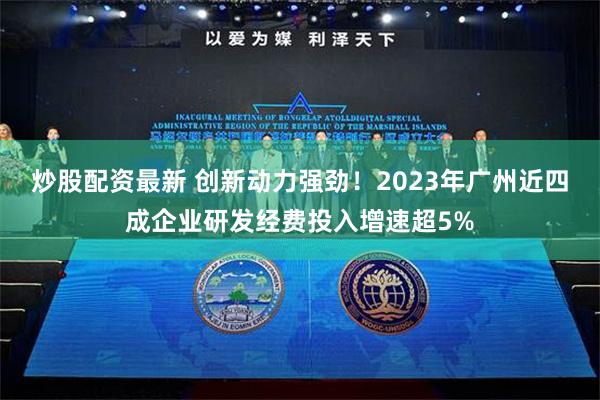 炒股配资最新 创新动力强劲！2023年广州近四成企业研发经费投入增速超5%