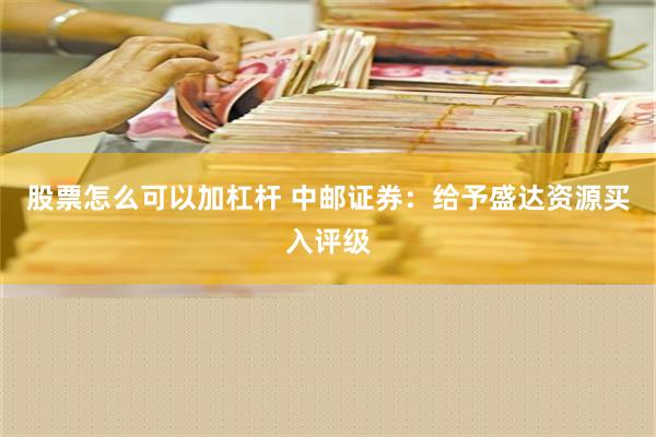 股票怎么可以加杠杆 中邮证券：给予盛达资源买入评级