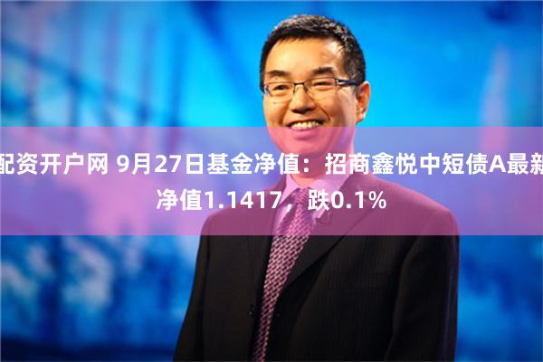 配资开户网 9月27日基金净值：招商鑫悦中短债A最新净值1.1417，跌0.1%