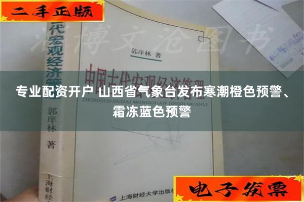 专业配资开户 山西省气象台发布寒潮橙色预警、霜冻蓝色预警