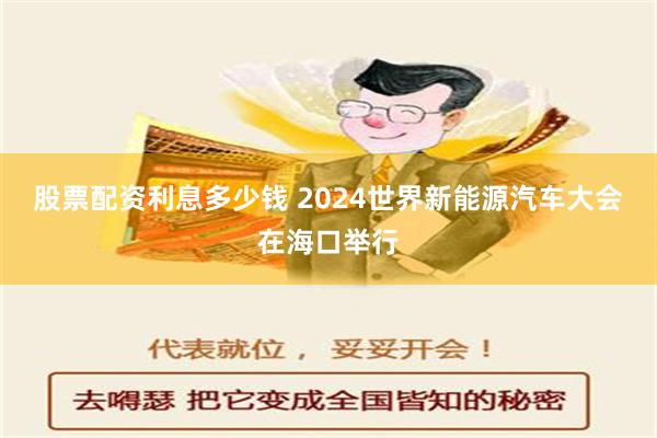 股票配资利息多少钱 2024世界新能源汽车大会在海口举行