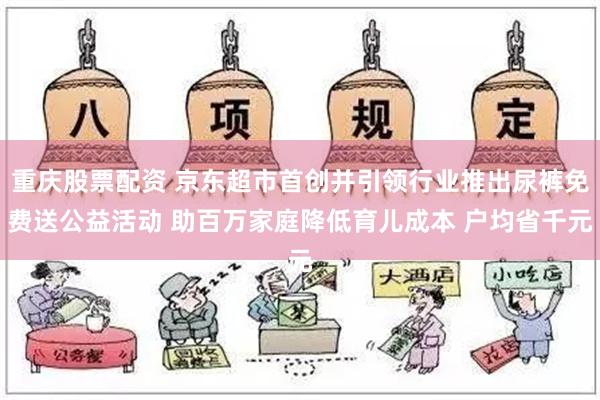 重庆股票配资 京东超市首创并引领行业推出尿裤免费送公益活动 助百万家庭降低育儿成本 户均省千元