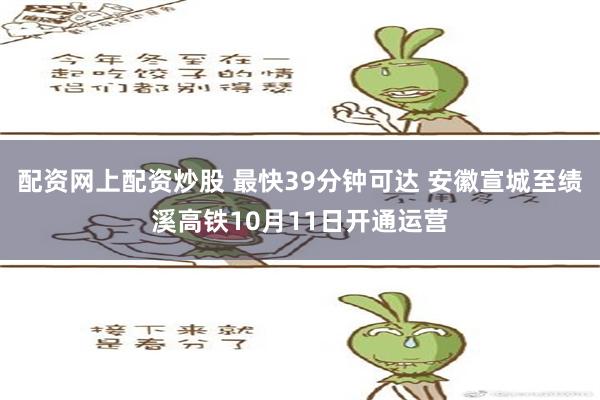 配资网上配资炒股 最快39分钟可达 安徽宣城至绩溪高铁10月11日开通运营