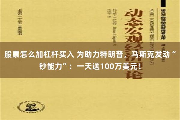 股票怎么加杠杆买入 为助力特朗普，马斯克发动“钞能力”：一天送100万美元！