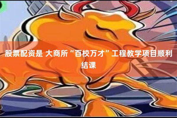 股票配资是 大商所“百校万才”工程教学项目顺利结课