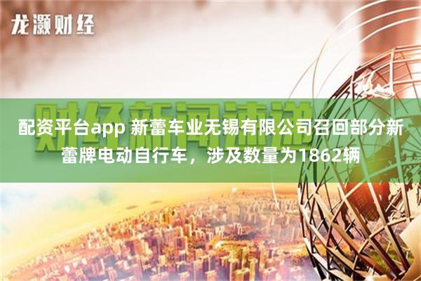 配资平台app 新蕾车业无锡有限公司召回部分新蕾牌电动自行车，涉及数量为1862辆