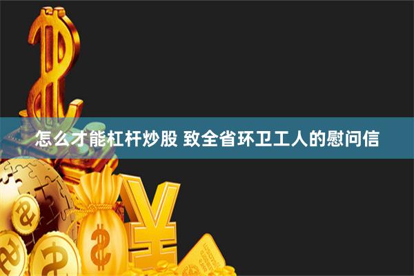 怎么才能杠杆炒股 致全省环卫工人的慰问信