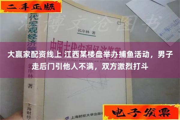 大赢家配资线上 江西某楼盘举办捕鱼活动，男子走后门引他人不满，双方激烈打斗