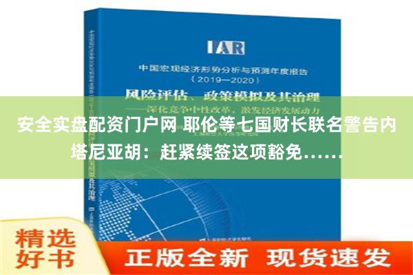 安全实盘配资门户网 耶伦等七国财长联名警告内塔尼亚胡：赶紧续签这项豁免……