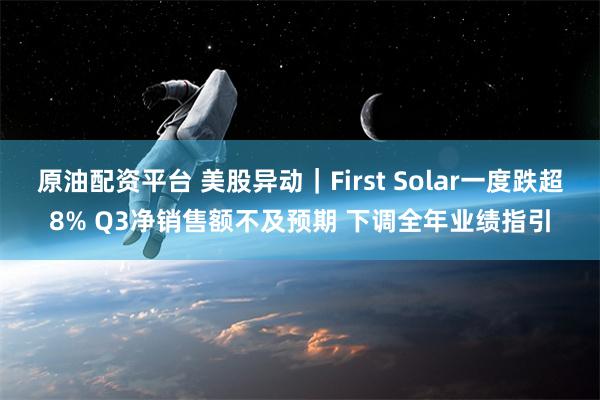 原油配资平台 美股异动｜First Solar一度跌超8% Q3净销售额不及预期 下调全年业绩指引