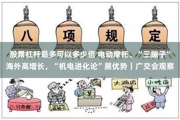 股票杠杆最多可以多少倍 电动摩托、“三蹦子”海外高增长，“机电进化论”展优势｜广交会观察