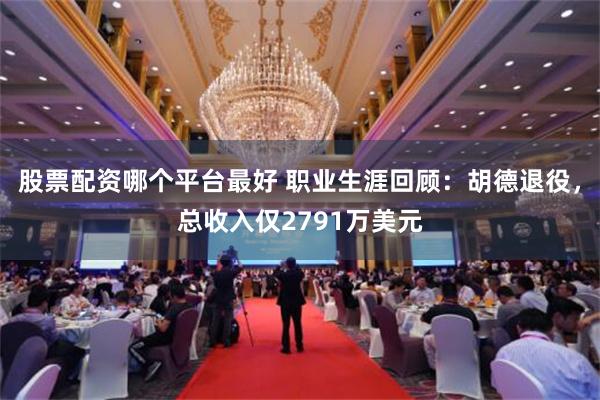 股票配资哪个平台最好 职业生涯回顾：胡德退役，总收入仅2791万美元