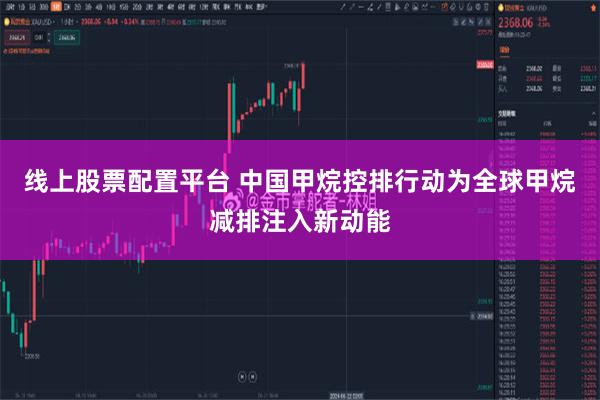 线上股票配置平台 中国甲烷控排行动为全球甲烷减排注入新动能