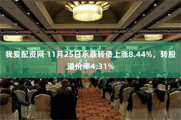 我爱配资网 11月25日永鼎转债上涨8.44%，转股溢价率4.31%