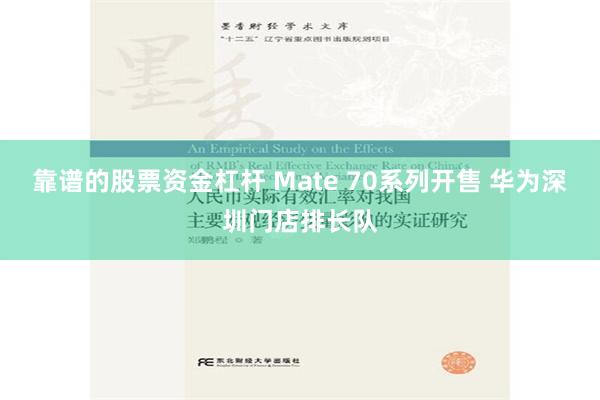 靠谱的股票资金杠杆 Mate 70系列开售 华为深圳门店排长队