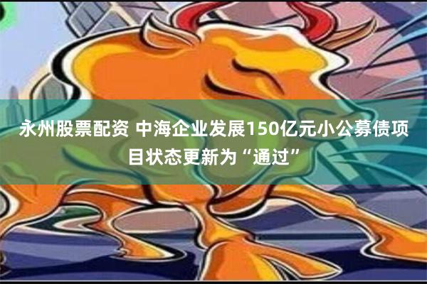 永州股票配资 中海企业发展150亿元小公募债项目状态更新为“通过”