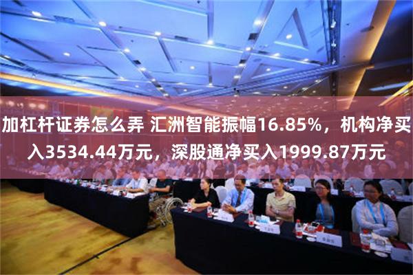 加杠杆证券怎么弄 汇洲智能振幅16.85%，机构净买入3534.44万元，深股通净买入1999.87万元