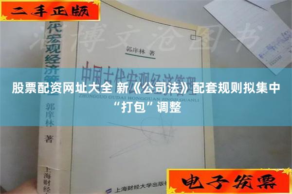 股票配资网址大全 新《公司法》配套规则拟集中“打包”调整