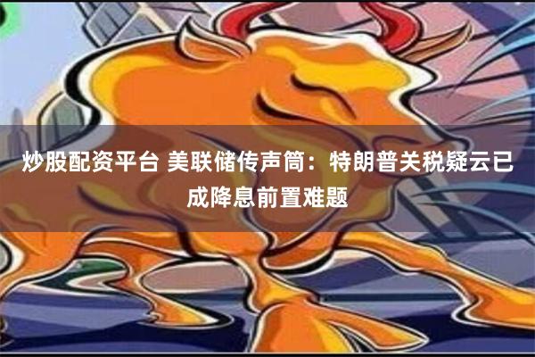 炒股配资平台 美联储传声筒：特朗普关税疑云已成降息前置难题