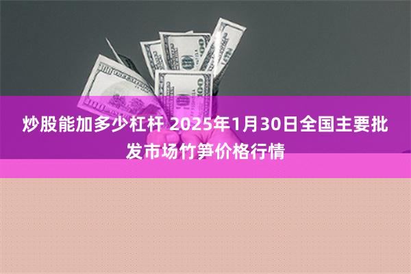 炒股能加多少杠杆 2025年1月30日全国主要批发市场竹笋价格行情