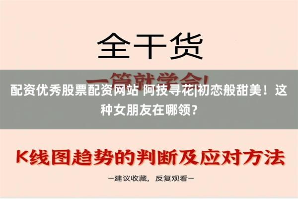 配资优秀股票配资网站 阿技寻花|初恋般甜美！这种女朋友在哪领？