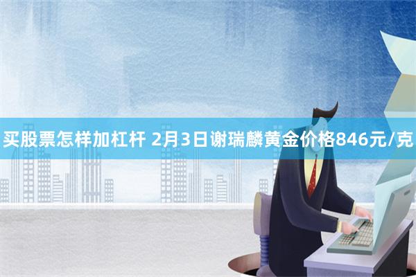 买股票怎样加杠杆 2月3日谢瑞麟黄金价格846元/克