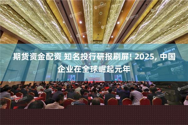 期货资金配资 知名投行研报刷屏! 2025, 中国企业在全球崛起元年