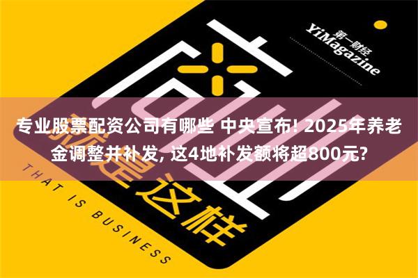 专业股票配资公司有哪些 中央宣布! 2025年养老金调整并补发, 这4地补发额将超800元?