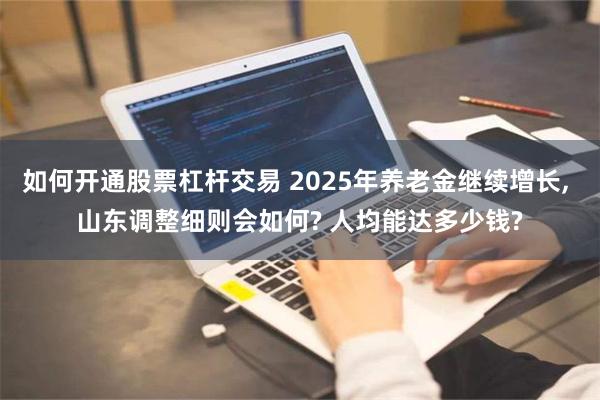 如何开通股票杠杆交易 2025年养老金继续增长, 山东调整细则会如何? 人均能达多少钱?