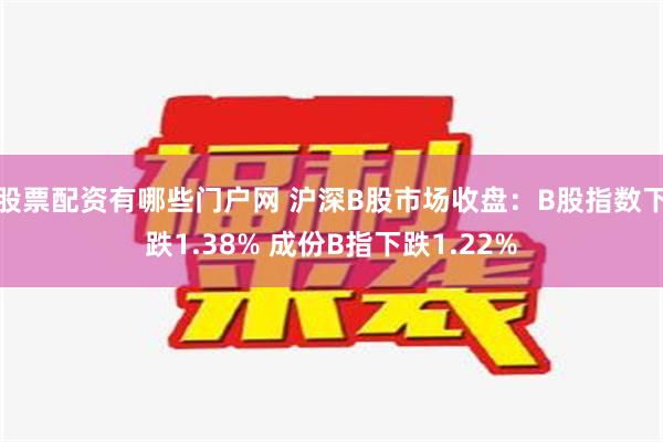 股票配资有哪些门户网 沪深B股市场收盘：B股指数下跌1.38% 成份B指下跌1.22%