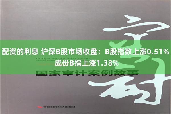 配资的利息 沪深B股市场收盘：B股指数上涨0.51% 成份B指上涨1.38%